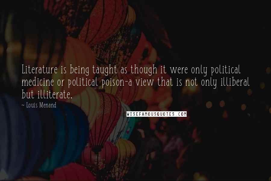 Louis Menand Quotes: Literature is being taught as though it were only political medicine or political poison-a view that is not only illiberal but illiterate.