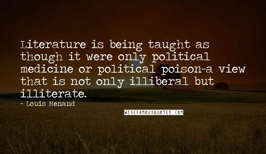 Louis Menand Quotes: Literature is being taught as though it were only political medicine or political poison-a view that is not only illiberal but illiterate.