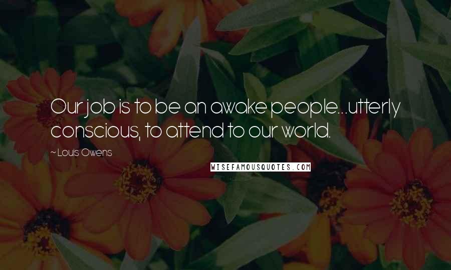 Louis Owens Quotes: Our job is to be an awake people...utterly conscious, to attend to our world.