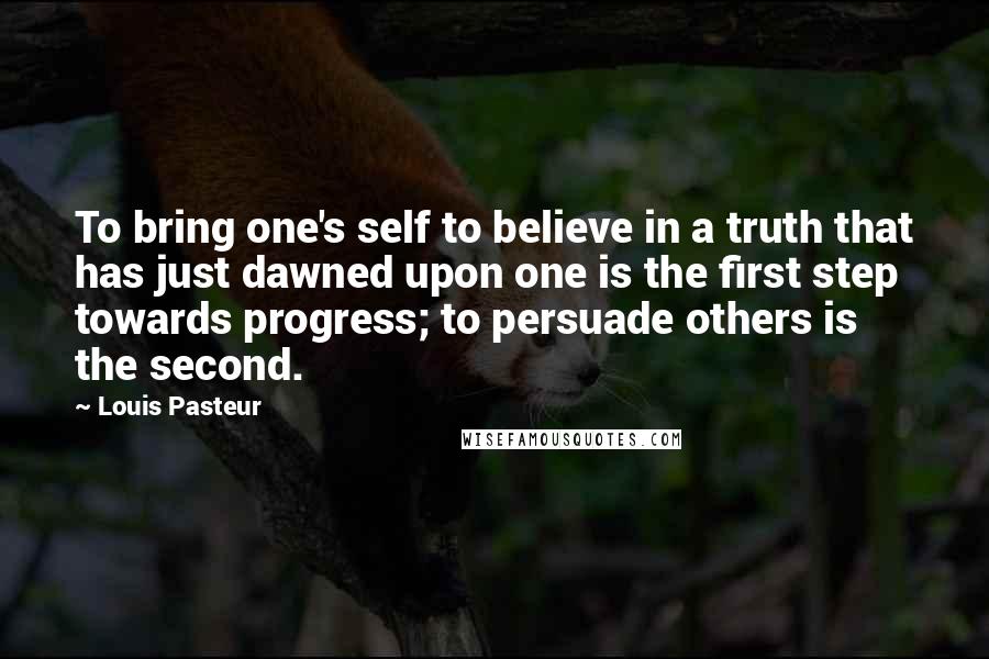 Louis Pasteur Quotes: To bring one's self to believe in a truth that has just dawned upon one is the first step towards progress; to persuade others is the second.