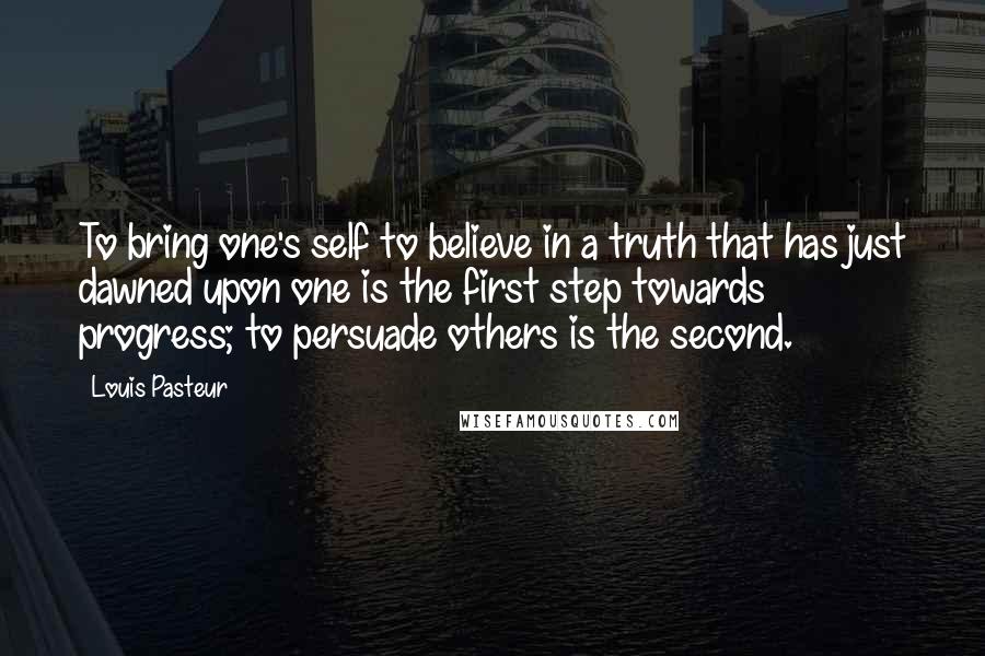 Louis Pasteur Quotes: To bring one's self to believe in a truth that has just dawned upon one is the first step towards progress; to persuade others is the second.