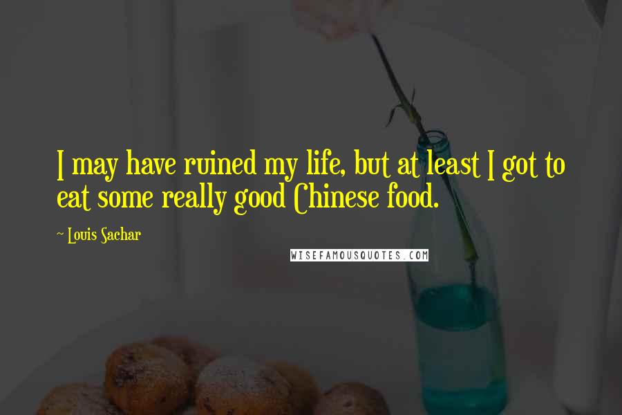 Louis Sachar Quotes: I may have ruined my life, but at least I got to eat some really good Chinese food.