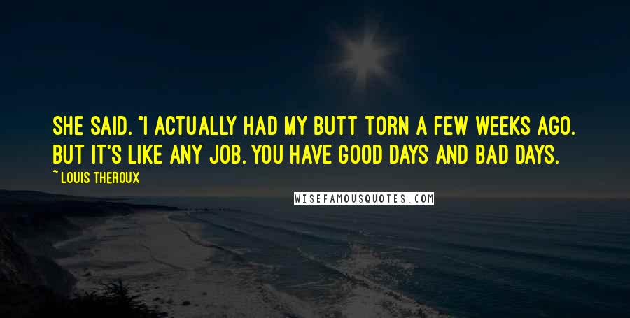 Louis Theroux Quotes: She said. "I actually had my butt torn a few weeks ago. But it's like any job. You have good days and bad days.