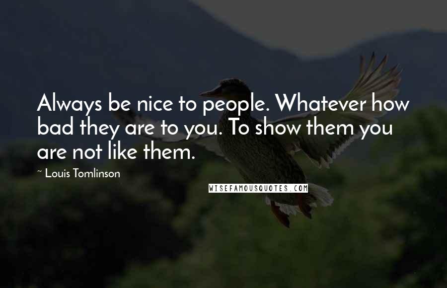 Louis Tomlinson Quotes: Always be nice to people. Whatever how bad they are to you. To show them you are not like them.