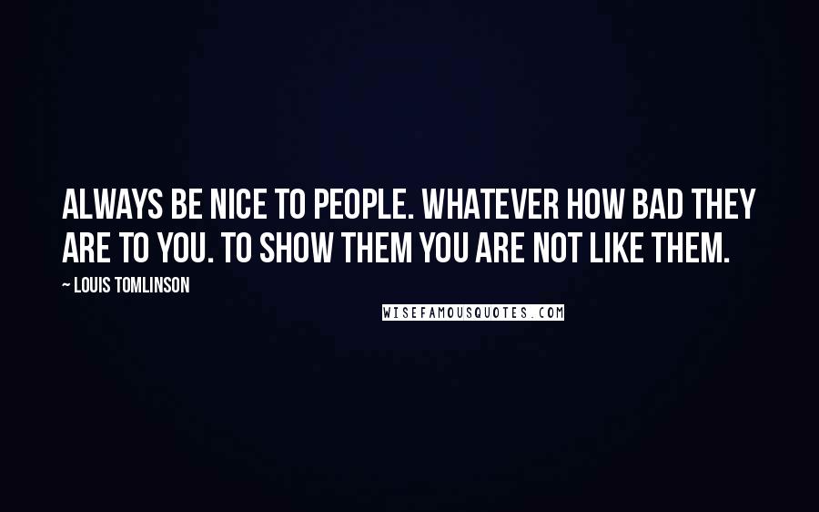 Louis Tomlinson Quotes: Always be nice to people. Whatever how bad they are to you. To show them you are not like them.