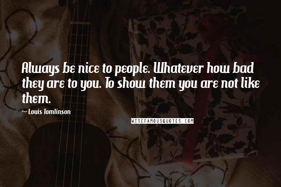 Louis Tomlinson Quotes: Always be nice to people. Whatever how bad they are to you. To show them you are not like them.