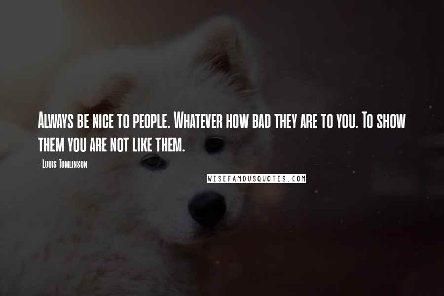 Louis Tomlinson Quotes: Always be nice to people. Whatever how bad they are to you. To show them you are not like them.