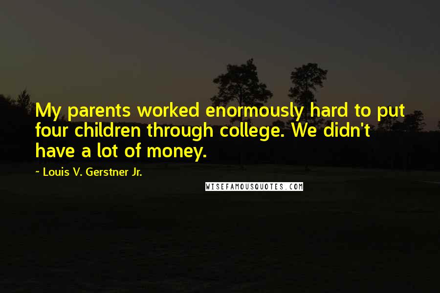 Louis V. Gerstner Jr. Quotes: My parents worked enormously hard to put four children through college. We didn't have a lot of money.