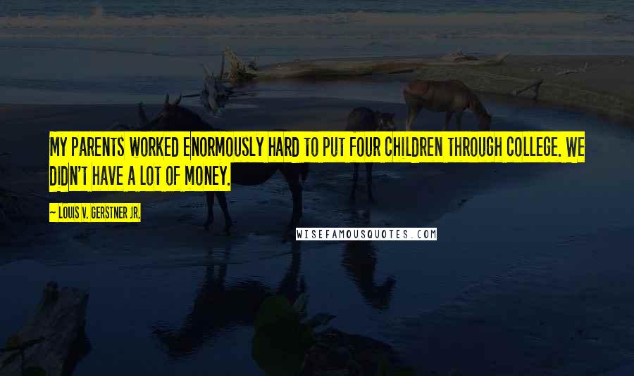 Louis V. Gerstner Jr. Quotes: My parents worked enormously hard to put four children through college. We didn't have a lot of money.