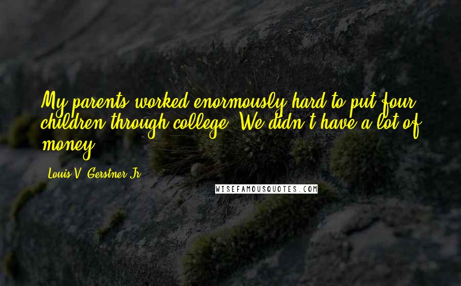 Louis V. Gerstner Jr. Quotes: My parents worked enormously hard to put four children through college. We didn't have a lot of money.