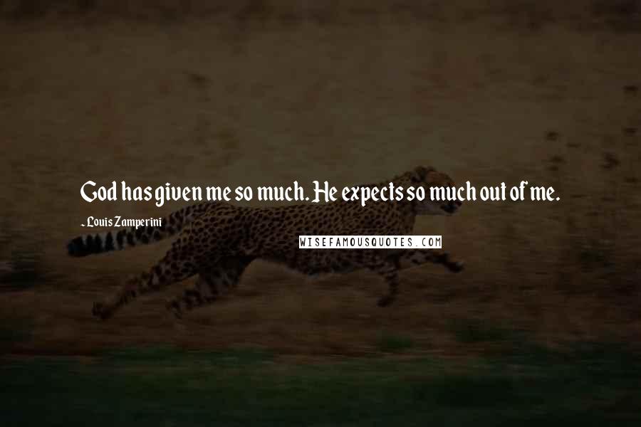 Louis Zamperini Quotes: God has given me so much. He expects so much out of me.