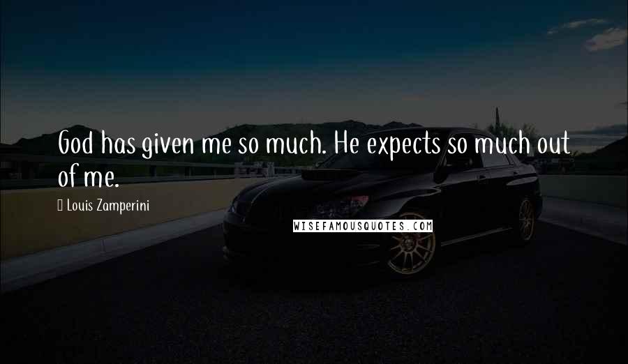 Louis Zamperini Quotes: God has given me so much. He expects so much out of me.