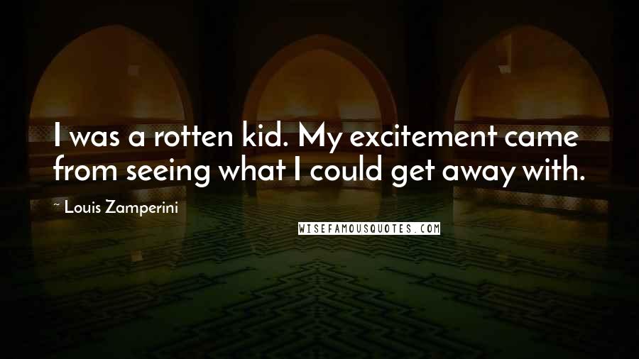 Louis Zamperini Quotes: I was a rotten kid. My excitement came from seeing what I could get away with.