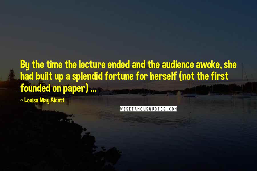 Louisa May Alcott Quotes: By the time the lecture ended and the audience awoke, she had built up a splendid fortune for herself (not the first founded on paper) ...