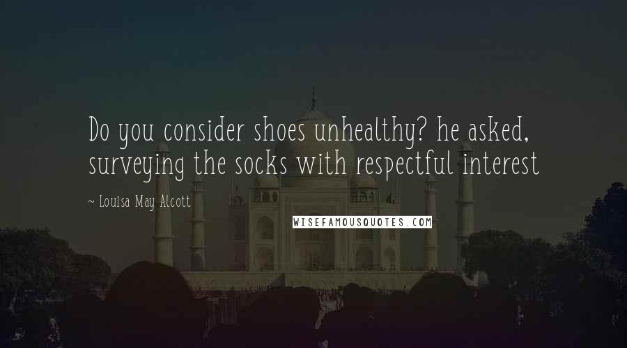 Louisa May Alcott Quotes: Do you consider shoes unhealthy? he asked, surveying the socks with respectful interest