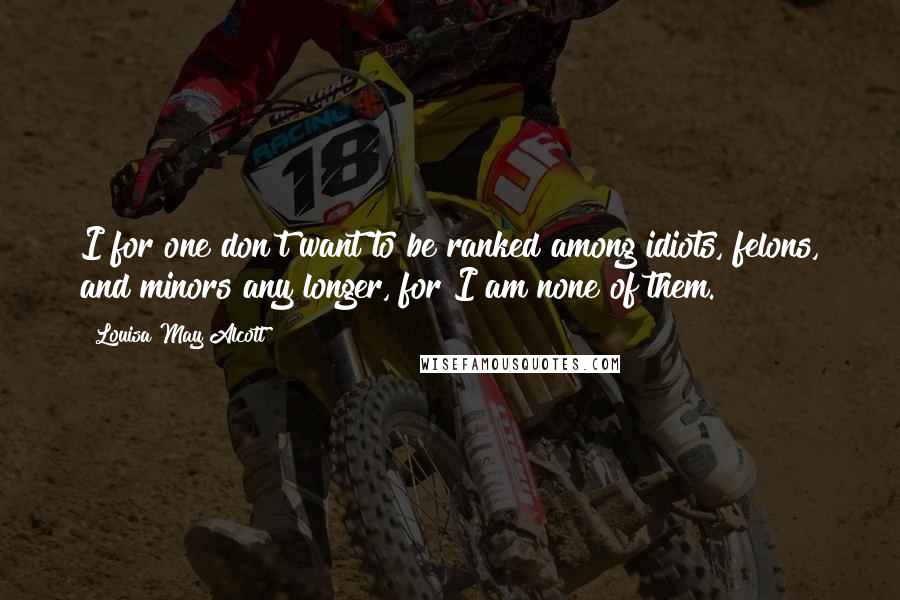 Louisa May Alcott Quotes: I for one don't want to be ranked among idiots, felons, and minors any longer, for I am none of them.