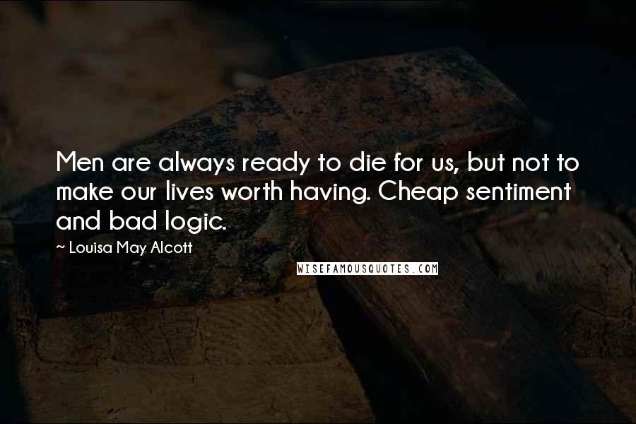 Louisa May Alcott Quotes: Men are always ready to die for us, but not to make our lives worth having. Cheap sentiment and bad logic.