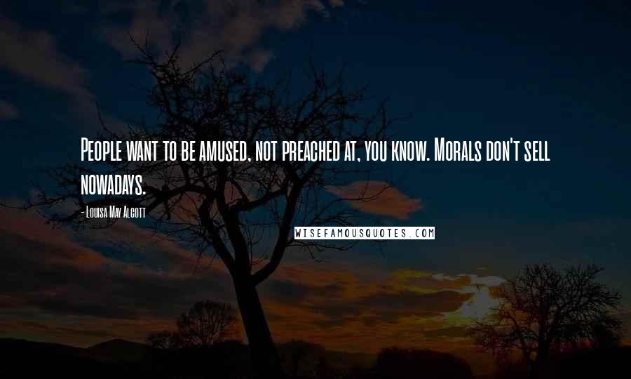 Louisa May Alcott Quotes: People want to be amused, not preached at, you know. Morals don't sell nowadays.