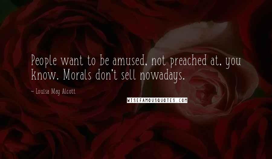 Louisa May Alcott Quotes: People want to be amused, not preached at, you know. Morals don't sell nowadays.