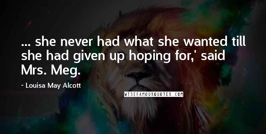 Louisa May Alcott Quotes: ... she never had what she wanted till she had given up hoping for,' said Mrs. Meg.