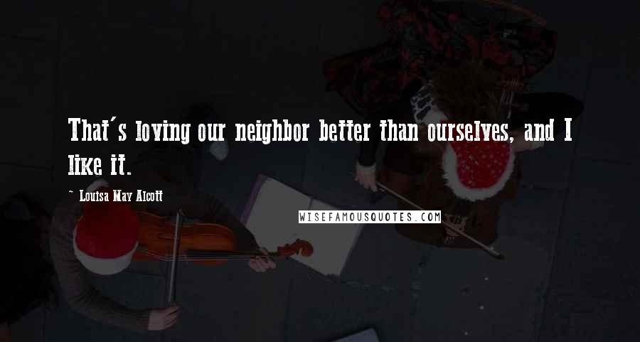 Louisa May Alcott Quotes: That's loving our neighbor better than ourselves, and I like it.