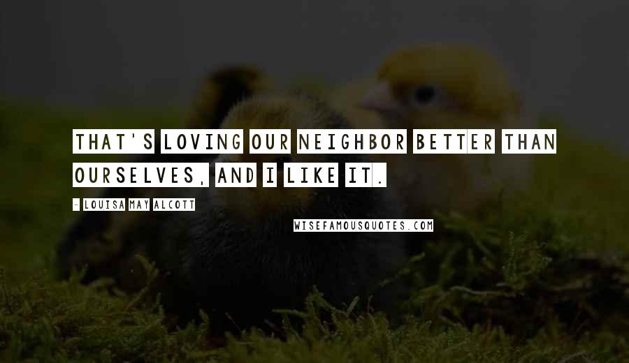 Louisa May Alcott Quotes: That's loving our neighbor better than ourselves, and I like it.