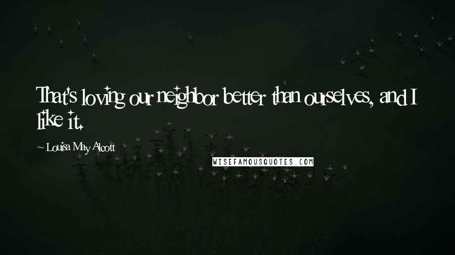 Louisa May Alcott Quotes: That's loving our neighbor better than ourselves, and I like it.