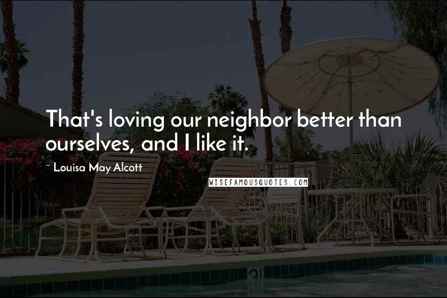 Louisa May Alcott Quotes: That's loving our neighbor better than ourselves, and I like it.