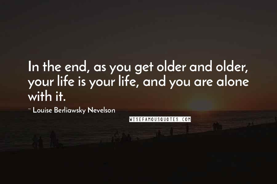 Louise Berliawsky Nevelson Quotes: In the end, as you get older and older, your life is your life, and you are alone with it.