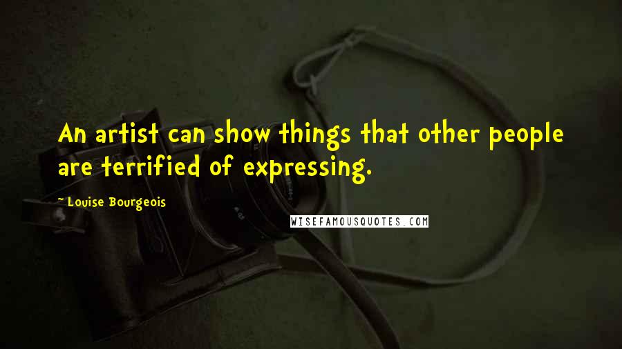 Louise Bourgeois Quotes: An artist can show things that other people are terrified of expressing.