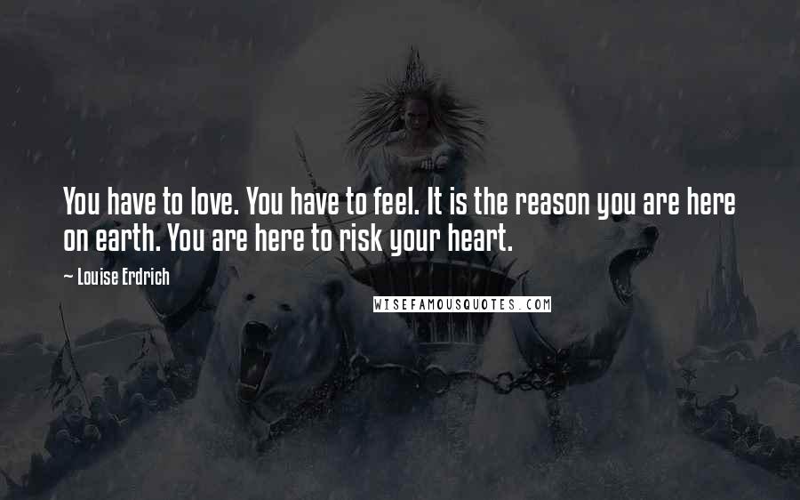 Louise Erdrich Quotes: You have to love. You have to feel. It is the reason you are here on earth. You are here to risk your heart.