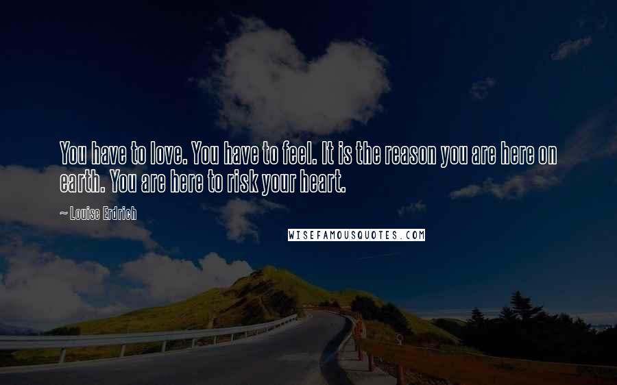 Louise Erdrich Quotes: You have to love. You have to feel. It is the reason you are here on earth. You are here to risk your heart.