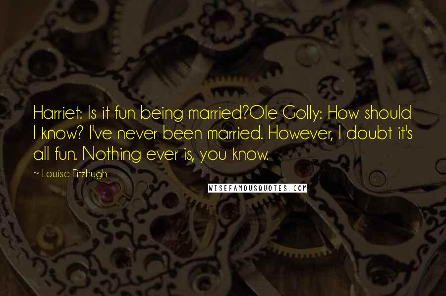 Louise Fitzhugh Quotes: Harriet: Is it fun being married?Ole Golly: How should I know? I've never been married. However, I doubt it's all fun. Nothing ever is, you know.