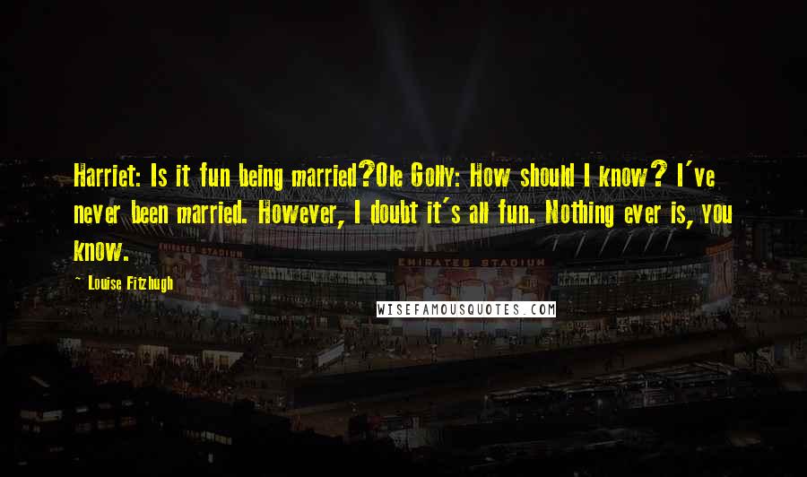 Louise Fitzhugh Quotes: Harriet: Is it fun being married?Ole Golly: How should I know? I've never been married. However, I doubt it's all fun. Nothing ever is, you know.