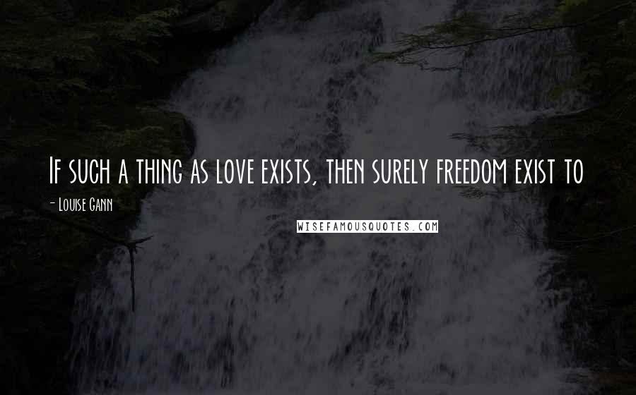 Louise Gann Quotes: If such a thing as love exists, then surely freedom exist to