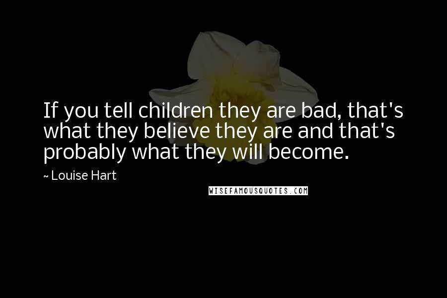 Louise Hart Quotes: If you tell children they are bad, that's what they believe they are and that's probably what they will become.