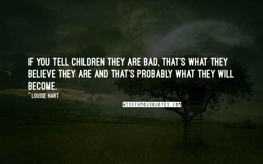 Louise Hart Quotes: If you tell children they are bad, that's what they believe they are and that's probably what they will become.