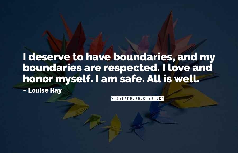 Louise Hay Quotes: I deserve to have boundaries, and my boundaries are respected. I love and honor myself. I am safe. All is well.