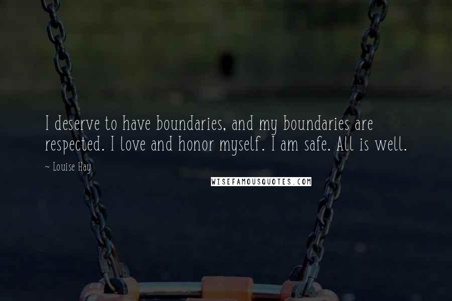 Louise Hay Quotes: I deserve to have boundaries, and my boundaries are respected. I love and honor myself. I am safe. All is well.