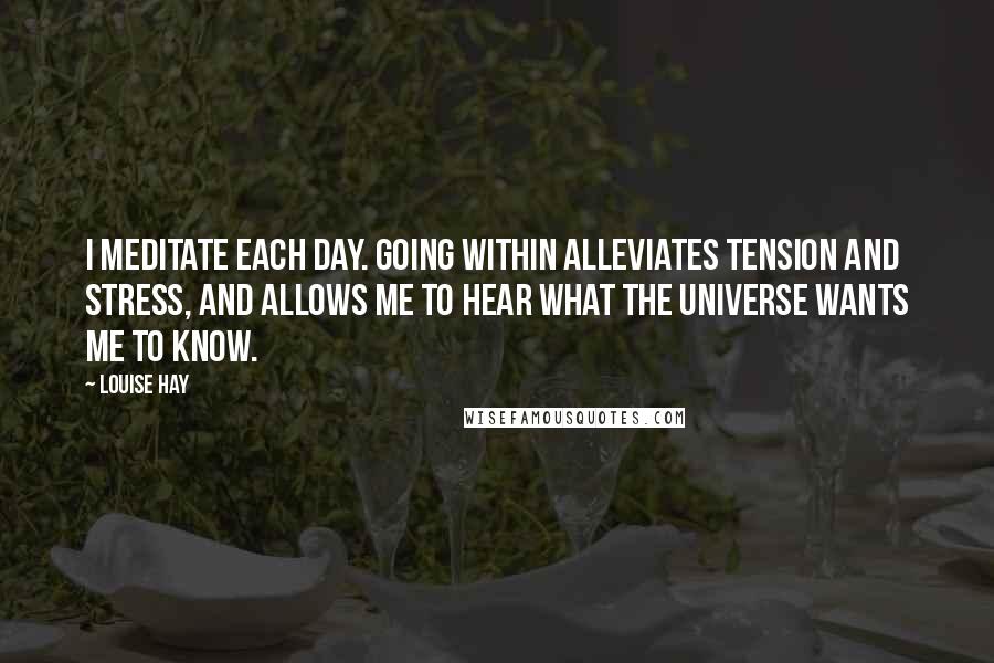 Louise Hay Quotes: I meditate each day. Going within alleviates tension and stress, and allows me to hear what the Universe wants me to know.