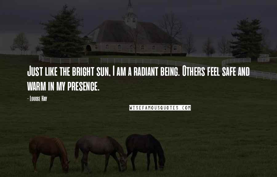 Louise Hay Quotes: Just like the bright sun, I am a radiant being. Others feel safe and warm in my presence.