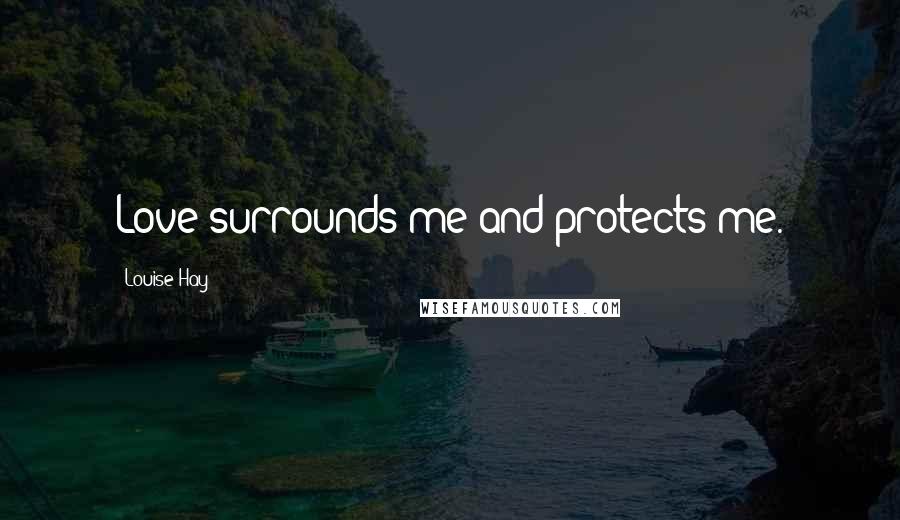 Louise Hay Quotes: Love surrounds me and protects me.