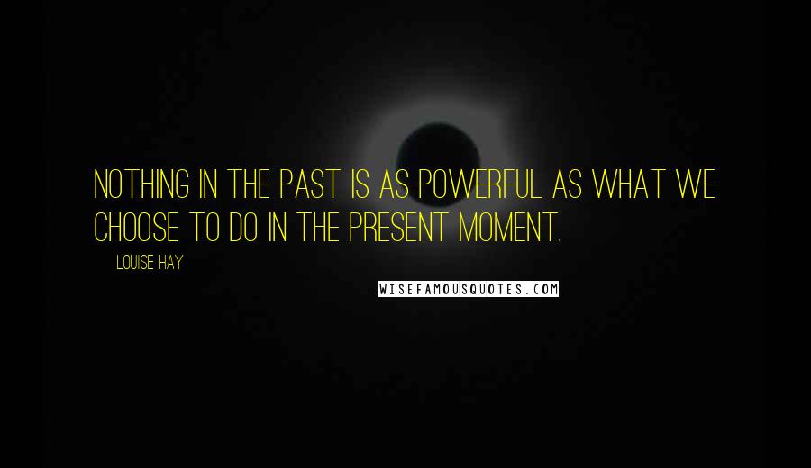 Louise Hay Quotes: Nothing in the past is as powerful as what we choose to do in the present moment.