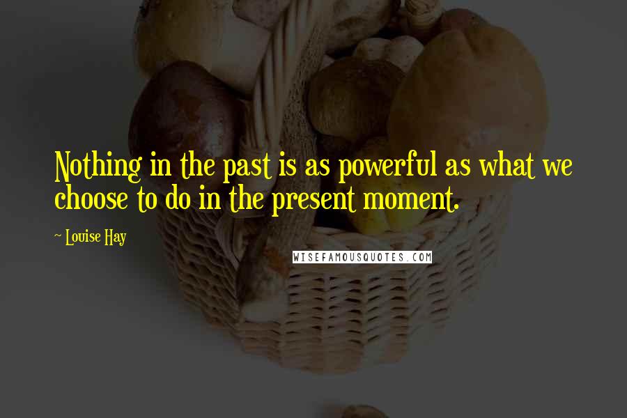 Louise Hay Quotes: Nothing in the past is as powerful as what we choose to do in the present moment.