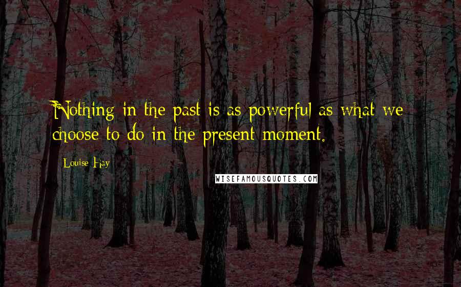 Louise Hay Quotes: Nothing in the past is as powerful as what we choose to do in the present moment.