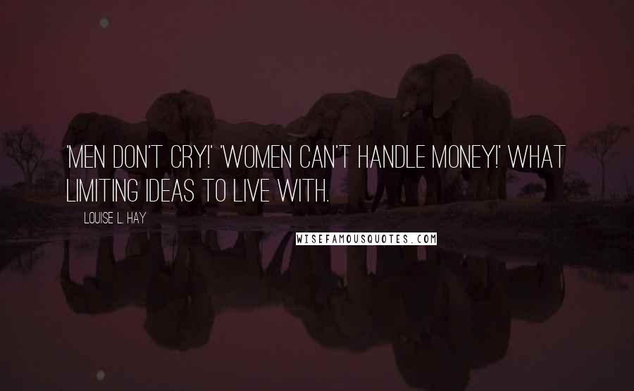 Louise L. Hay Quotes: 'Men don't cry!' 'Women can't handle money!' What limiting ideas to live with.