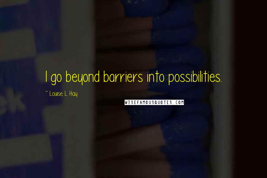 Louise L. Hay Quotes: I go beyond barriers into possibilities.