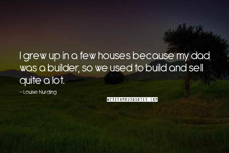 Louise Nurding Quotes: I grew up in a few houses because my dad was a builder, so we used to build and sell quite a lot.