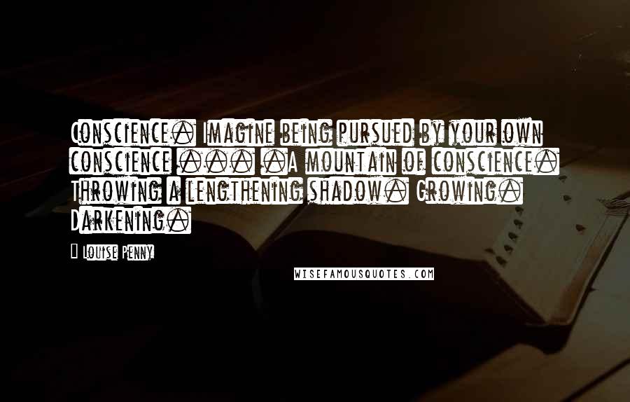 Louise Penny Quotes: Conscience. Imagine being pursued by your own conscience ... .A mountain of conscience. Throwing a lengthening shadow. Growing. Darkening.