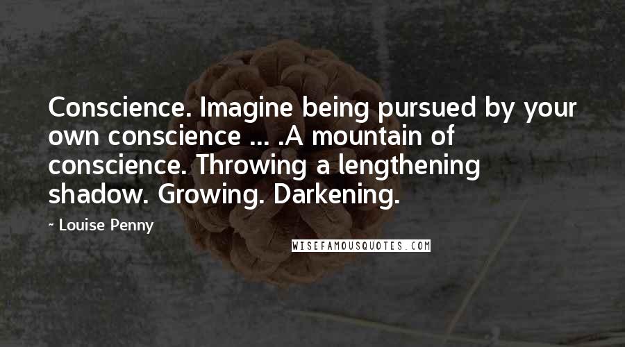 Louise Penny Quotes: Conscience. Imagine being pursued by your own conscience ... .A mountain of conscience. Throwing a lengthening shadow. Growing. Darkening.